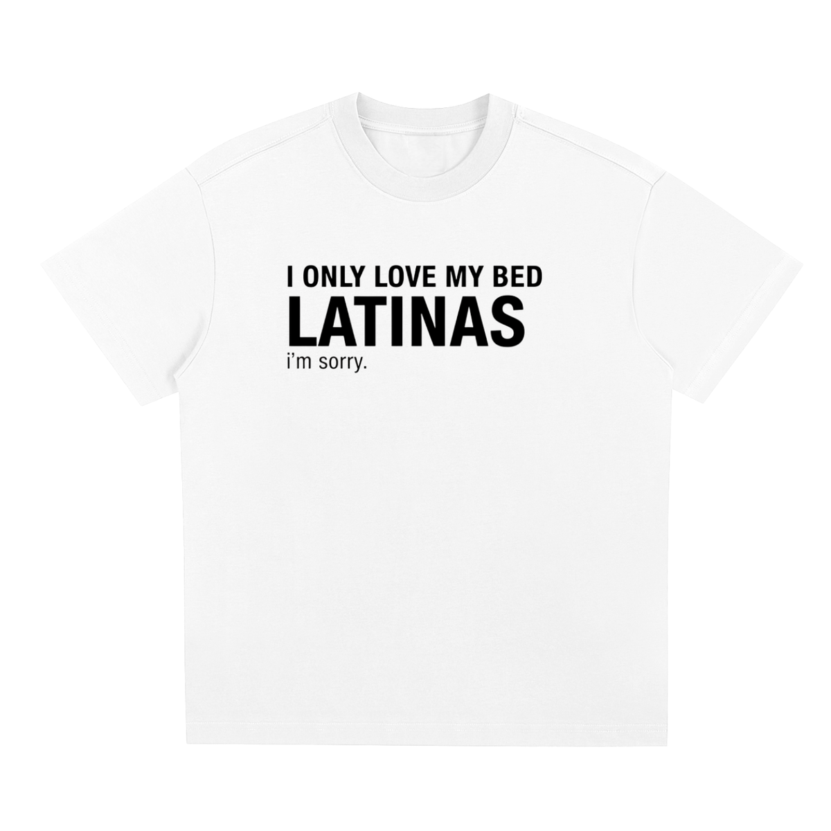 I ONLY LOVE MY BED AND LATINAS IM SORRY